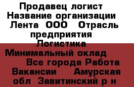 Продавец-логист › Название организации ­ Лента, ООО › Отрасль предприятия ­ Логистика › Минимальный оклад ­ 18 000 - Все города Работа » Вакансии   . Амурская обл.,Завитинский р-н